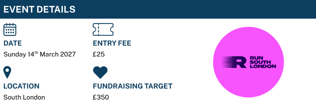 Event Details. Date: Sunday 14th March 2027. Entry Fee: £25. Location: South London. Fundraising Target: £350